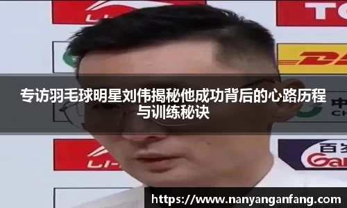 专访羽毛球明星刘伟揭秘他成功背后的心路历程与训练秘诀